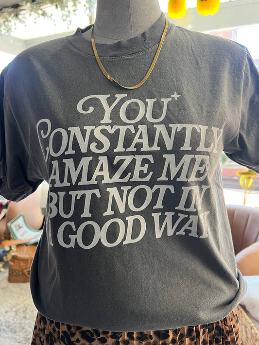 YOU CONSTANTLY AMAZE ME, BUT NOT IN A GOOD WAY TEE